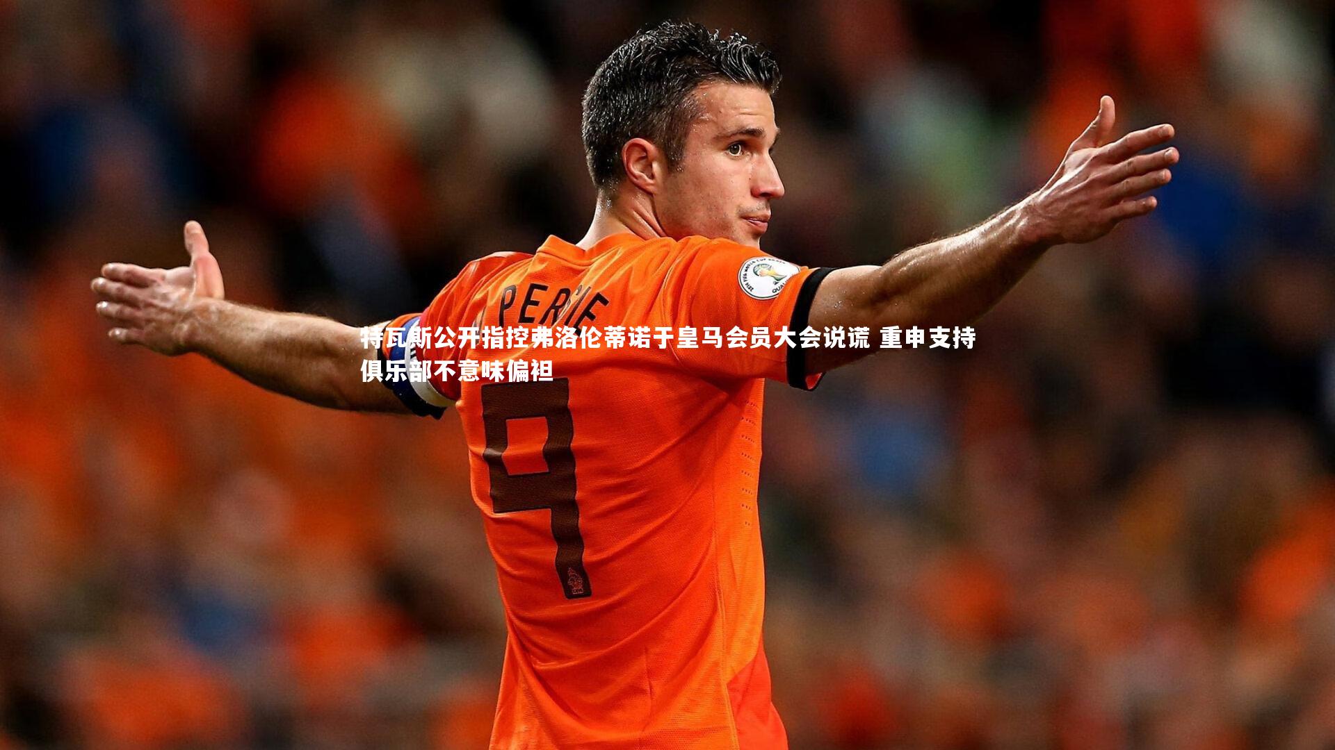 特瓦斯公开指控弗洛伦蒂诺于皇马会员大会说谎 重申支持俱乐部不意味偏袒