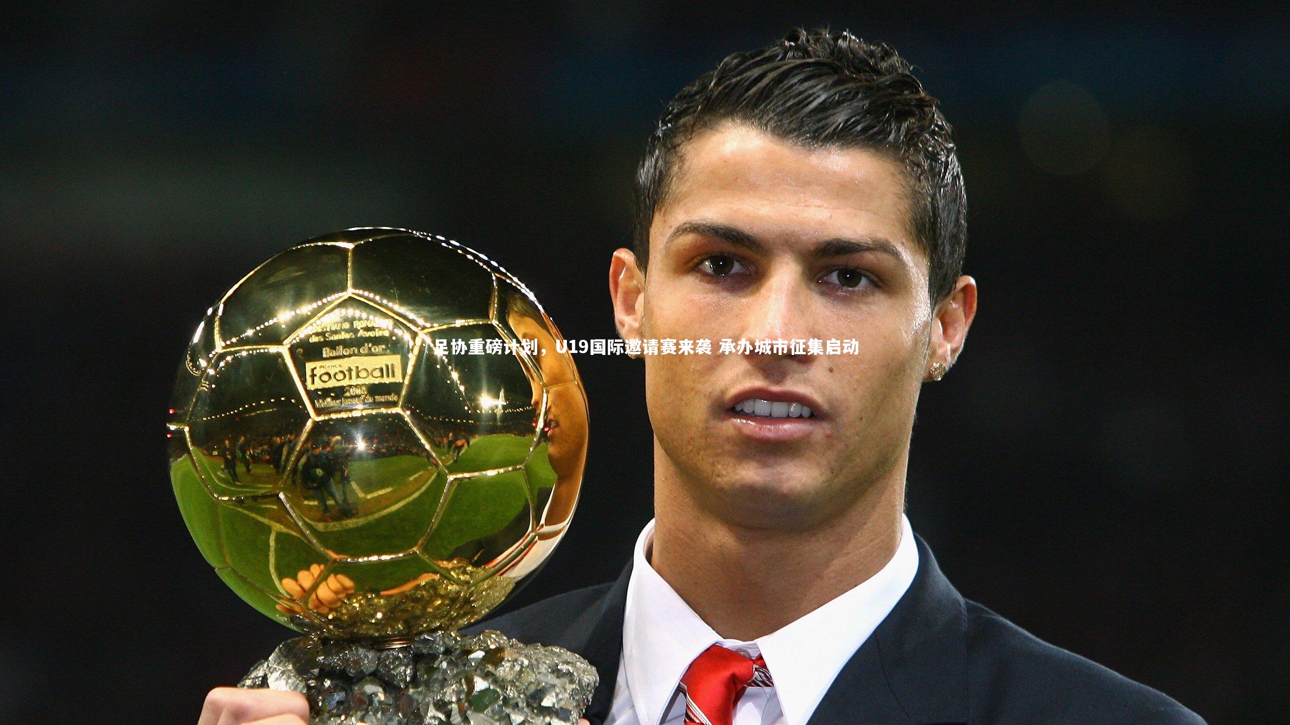 足协重磅计划,U19国际邀请赛来袭 承办城市征集启动