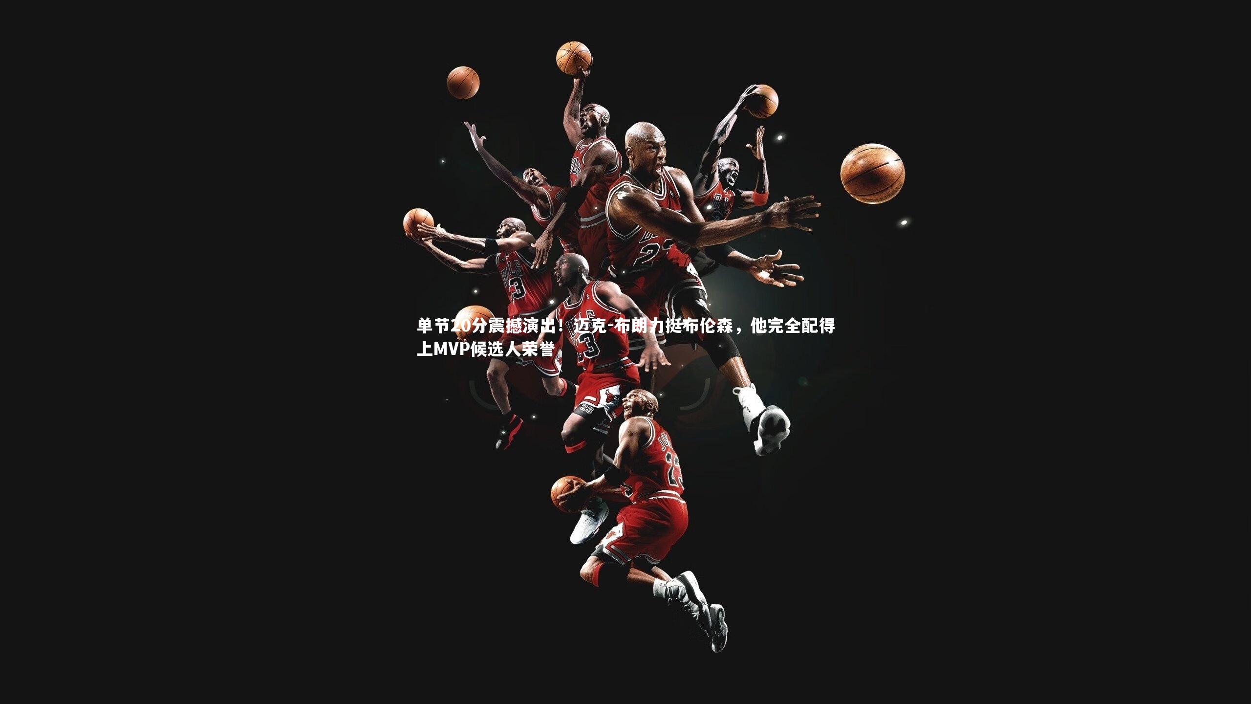单节20分震撼演出！迈克-布朗力挺布伦森，他完全配得上MVP候选人荣誉